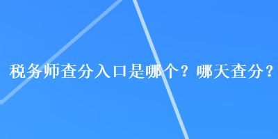 稅務(wù)師查分入口是哪個？哪天查分？