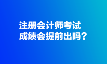 注冊會計(jì)師考試成績會提前出嗎？