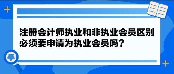 注冊(cè)會(huì)計(jì)師執(zhí)業(yè)和非執(zhí)業(yè)會(huì)員區(qū)別，必須要申請(qǐng)為執(zhí)業(yè)會(huì)員嗎？