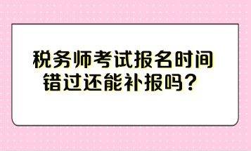 稅務(wù)師考試報(bào)名時(shí)間錯(cuò)過還能補(bǔ)報(bào)嗎？