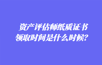 資產(chǎn)評(píng)估師紙質(zhì)證書領(lǐng)取時(shí)間是什么時(shí)候？