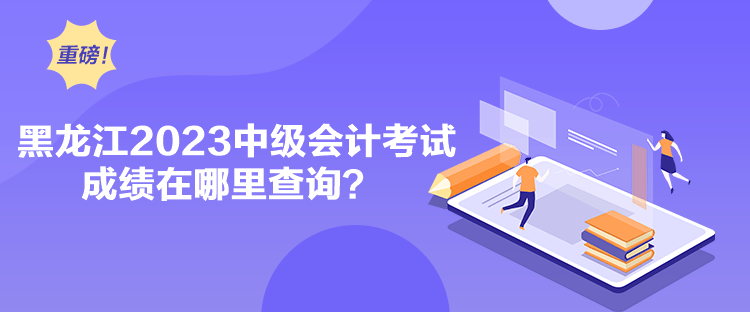 黑龍江2023中級會計考試成績在哪里查詢？