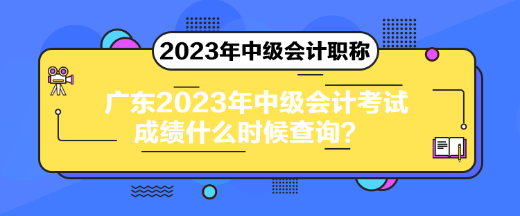 廣東2023年中級會計考試成績什么時候查詢？