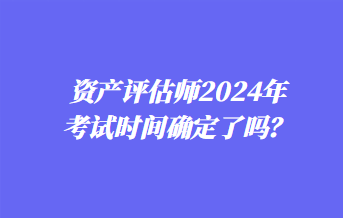 資產(chǎn)評估師2024年考試時間確定了嗎？