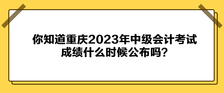 你知道重慶2023年中級(jí)會(huì)計(jì)考試成績什么時(shí)候公布嗎？