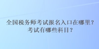 全國稅務師考試報名入口在哪里？考試有哪些科目？