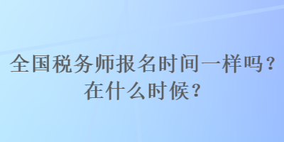 全國稅務(wù)師報名時間一樣嗎？在什么時候？