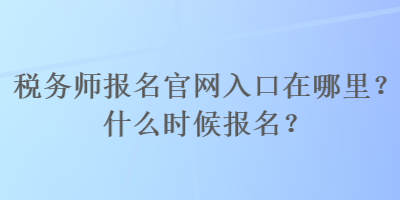 稅務師報名官網(wǎng)入口在哪里？什么時候報名？