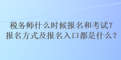 稅務(wù)師什么時候報名和考試？報名方式及報名入口都是什么？