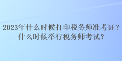 2023年什么時候打印稅務(wù)師準考證？什么時候舉行稅務(wù)師考試？