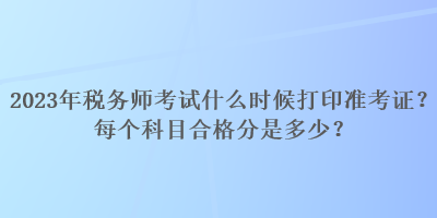 2023年稅務(wù)師考試什么時(shí)候打印準(zhǔn)考證？每個(gè)科目合格分是多少？