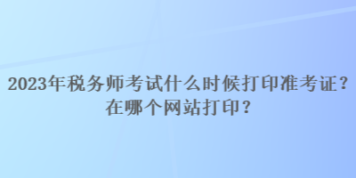 2023年稅務(wù)師考試什么時(shí)候打印準(zhǔn)考證？在哪個(gè)網(wǎng)站打??？