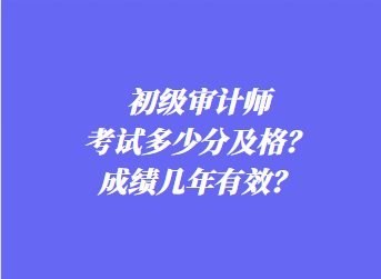 初級審計師考試多少分及格？成績幾年有效？