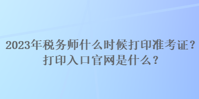 2023年稅務(wù)師什么時候打印準(zhǔn)考證？打印入口官網(wǎng)是什么？