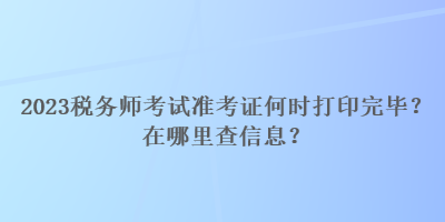 2023稅務(wù)師考試準考證何時打印完畢？在哪里查信息？