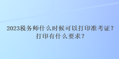 2023稅務師什么時候可以打印準考證？打印有什么要求？