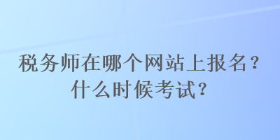 稅務師在哪個網(wǎng)站上報名？什么時候考試？