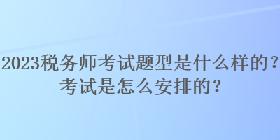 2023稅務(wù)師考試題型是什么樣的？考試是怎么安排的？