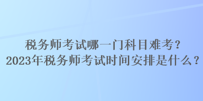 稅務(wù)師考試哪一門科目難考？2023年稅務(wù)師考試時(shí)間安排是什么？