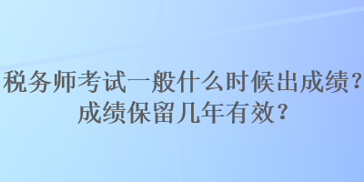 稅務(wù)師考試一般什么時(shí)候出成績？成績保留幾年有效？