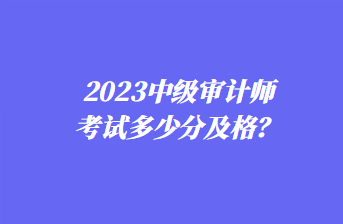 2023中級(jí)審計(jì)師考試多少分及格？