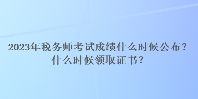 2023年稅務師考試成績什么時候公布？什么時候領取證書？