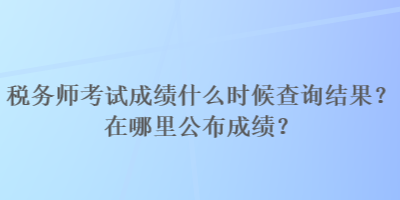 稅務(wù)師考試成績什么時(shí)候查詢結(jié)果？在哪里公布成績？