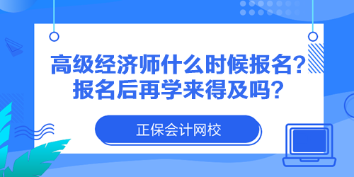 高級(jí)經(jīng)濟(jì)師什么時(shí)候報(bào)名？報(bào)名后再學(xué)來得及嗎？