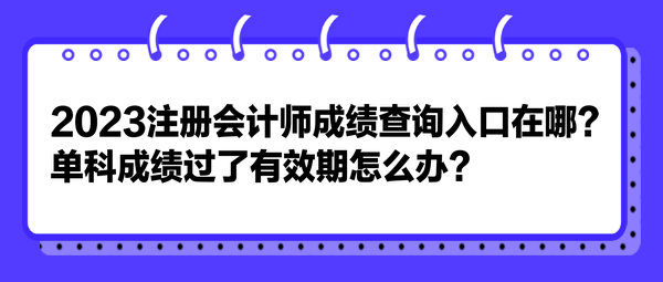 2023注冊會計師成績查詢?nèi)肟谠谀模繂慰瞥煽冞^了有效期怎么辦？