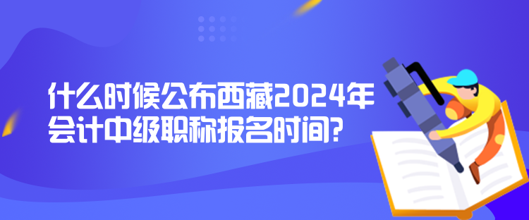 什么時(shí)候公布西藏2024年會(huì)計(jì)中級(jí)職稱報(bào)名時(shí)間？