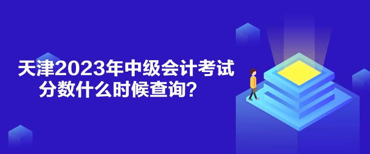 天津2023年中級會計考試分?jǐn)?shù)什么時候查詢？