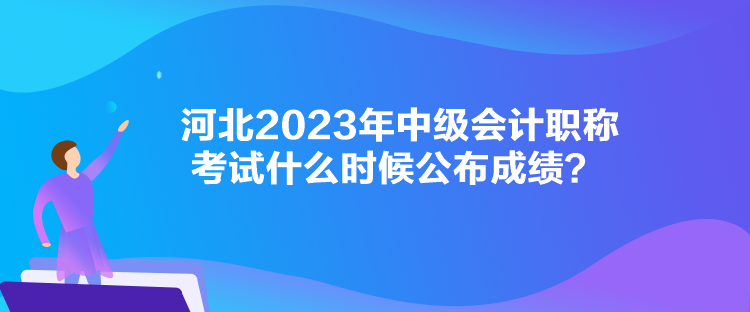 河北2023年中級(jí)會(huì)計(jì)職稱(chēng)考試什么時(shí)候公布成績(jī)？