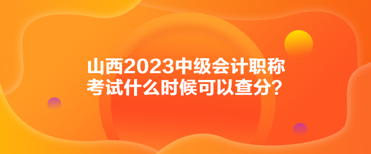 山西2023中級會(huì)計(jì)職稱考試什么時(shí)候可以查分？