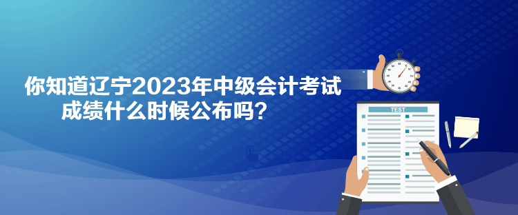 你知道遼寧2023年中級會計考試成績什么時候公布嗎？