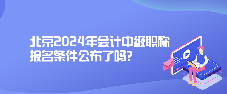 北京2024年會計中級職稱報名條件公布了嗎？