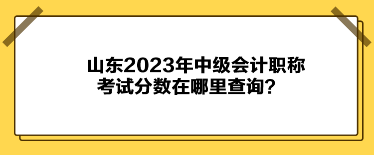 山東2023年中級會計職稱考試分?jǐn)?shù)在哪里查詢？