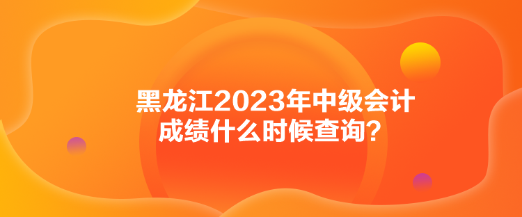 黑龍江2023年中級(jí)會(huì)計(jì)成績(jī)什么時(shí)候查詢(xún)？