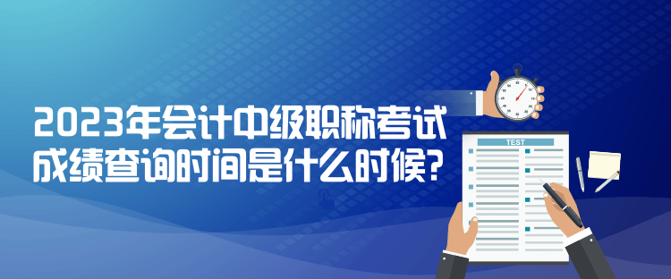 2023年會計中級職稱考試成績查詢時間是什么時候？