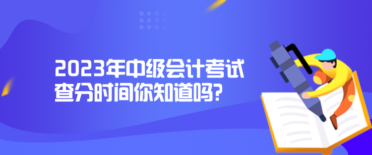 2023年中級會計考試查分時間你知道嗎？