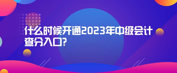 什么時候開通2023年中級會計查分入口？