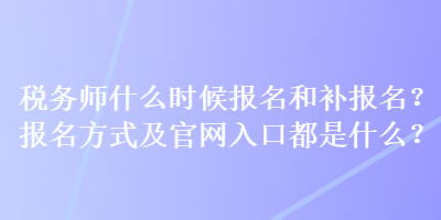 稅務(wù)師什么時(shí)候報(bào)名和補(bǔ)報(bào)名？報(bào)名方式及官網(wǎng)入口都是什么？