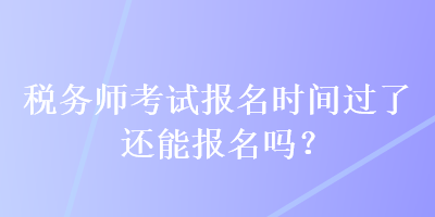 稅務(wù)師考試報名時間過了還能報名嗎？