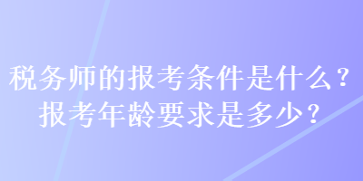 稅務(wù)師的報(bào)考條件是什么？報(bào)考年齡要求是多少？