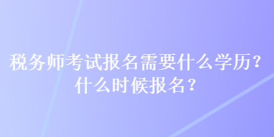 稅務(wù)師考試報(bào)名需要什么學(xué)歷？什么時(shí)候報(bào)名？