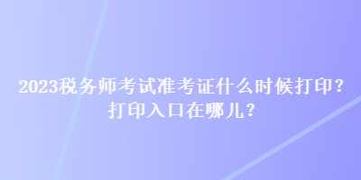 2023稅務師考試準考證什么時候打??？打印入口在哪兒？