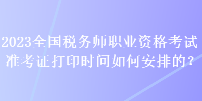 2023全國(guó)稅務(wù)師職業(yè)資格考試準(zhǔn)考證打印時(shí)間如何安排的？