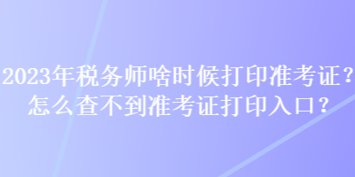 2023年稅務師啥時候打印準考證？怎么查不到準考證打印入口？