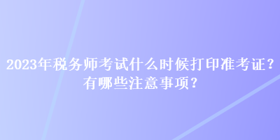 2023年稅務(wù)師考試什么時(shí)候打印準(zhǔn)考證？有哪些注意事項(xiàng)？