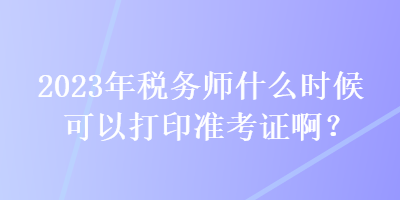 2023年稅務(wù)師什么時候可以打印準(zhǔn)考證啊？