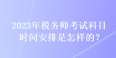 2023年稅務(wù)師考試科目時(shí)間安排是怎樣的？